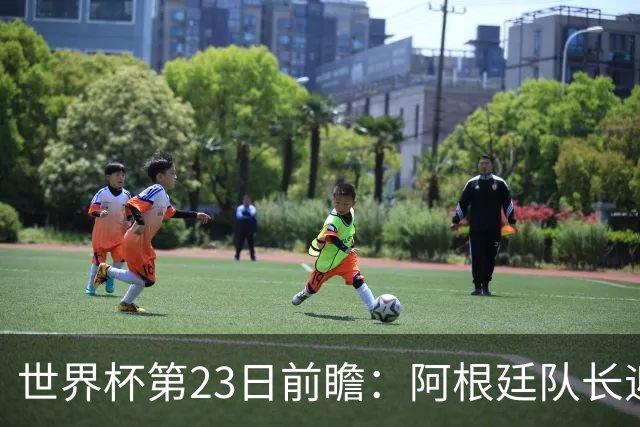 世界杯第23日前瞻：阿根廷队长迎历史之夜 卫冕冠军PK大黑马