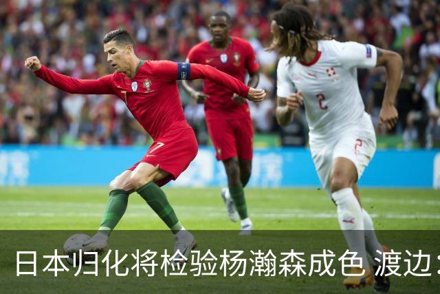 日本归化将检验杨瀚森成色 渡边：有实力击败中国男篮