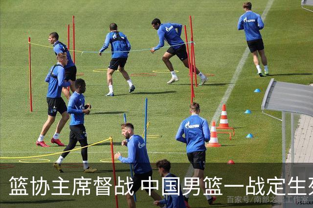 篮协主席督战 中国男篮一战定生死，将帅赛前表态 此役必定全力以赴